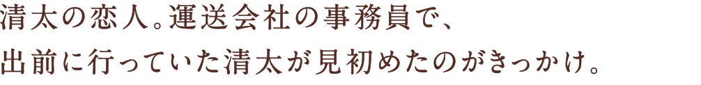 清太の恋人。運送会社の事務員で、出前に行っていた清太が見初めたのがきっかけ。